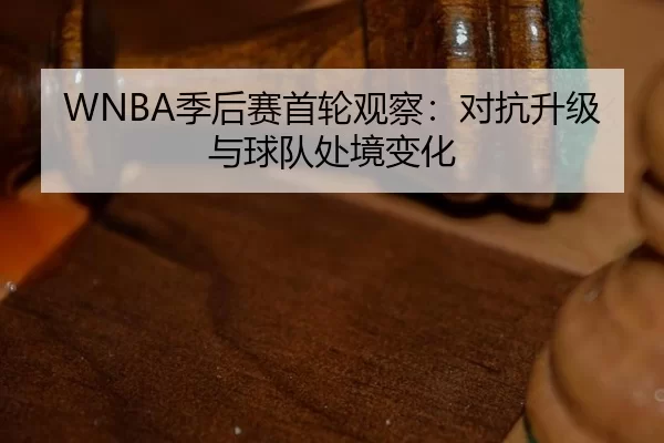 WNBA季后赛首轮观察：对抗升级与球队处境变化