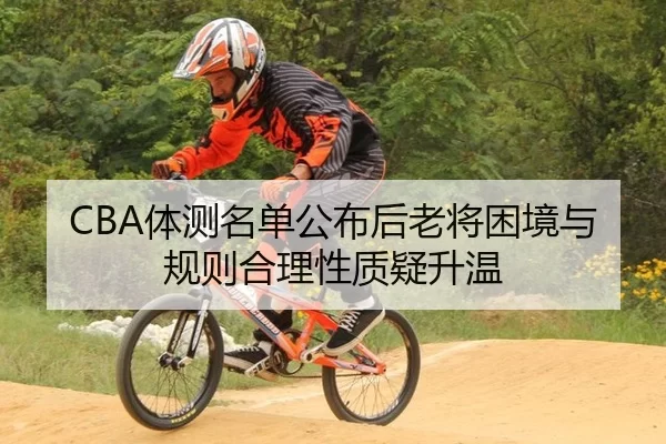 CBA体测名单公布后老将困境与规则合理性质疑升温